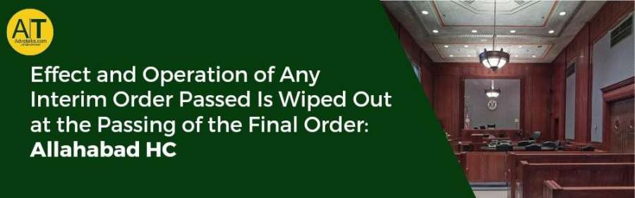 Effect And Operation Of Any Interim Order Passed Is Wiped Out At The Passing Of The Final Order: All