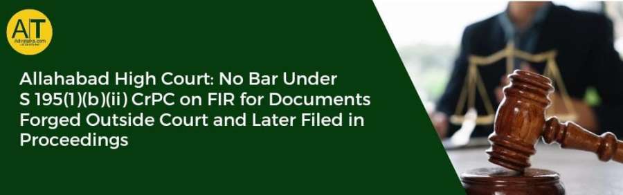 Allahabad High Court: No Bar Under S 195(1) (b) (ii) CrPC On FIR For Documents Forged Outside Court 