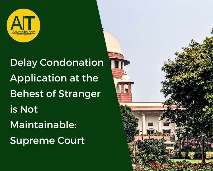 Delay Condonation Application At The Behest Of Stranger Is Not Maintainable: Supreme Court