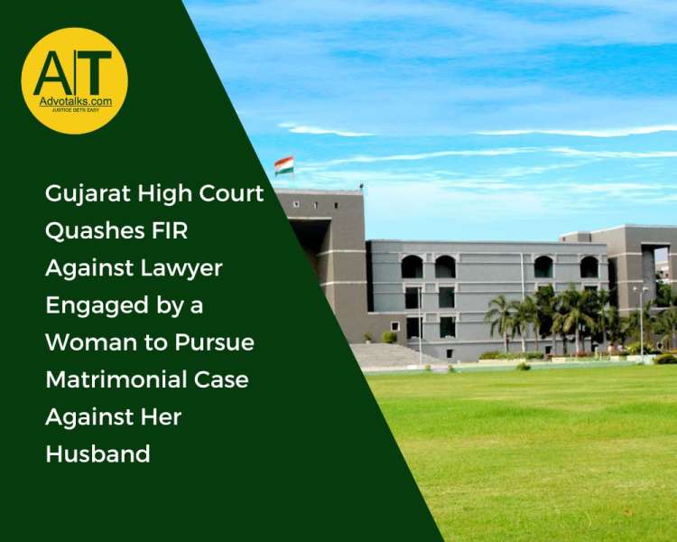 Gujarat High Court Quashes FIR Against Lawyer Engaged By A Woman To Pursue Matrimonial Case Against 